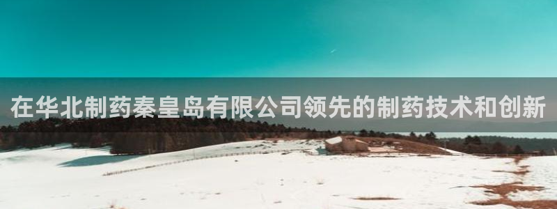 j9九游会老哥俱乐部交流区：在华北制药秦皇岛有限公司领先的制药技术和创新