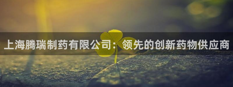 九游会老哥俱乐部必备的交流社区：上海腾瑞制药有限公司：领先的创新药物供应商