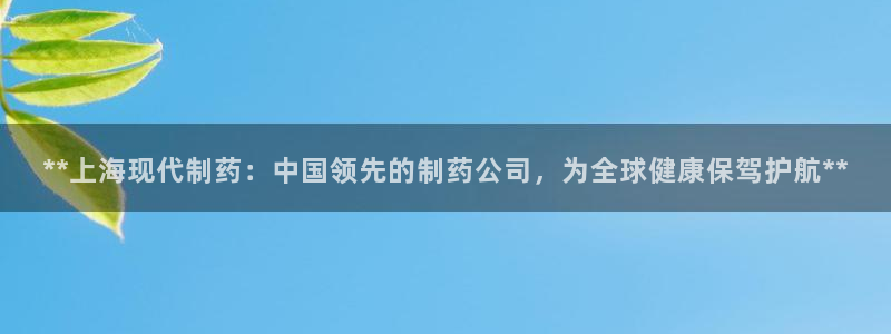 九游会老哥俱乐部论坛版：**上海现代制药：中国领先的制药公司，为全球健康保驾护航**