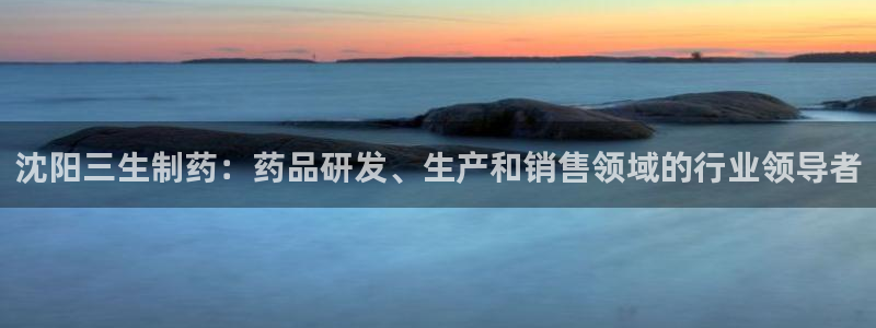 ag九游会老哥俱乐部：沈阳三生制药：药品研发、生产和销售领域的行业领导者