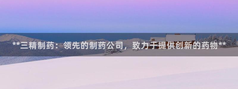 9游会老哥俱乐部：**三精制药：领先的制药公司，致力于提供创新的药物**