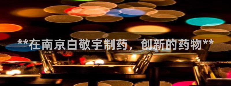 九游老哥俱乐部官网登录：**在南京白敬宇制药，创新的药物**