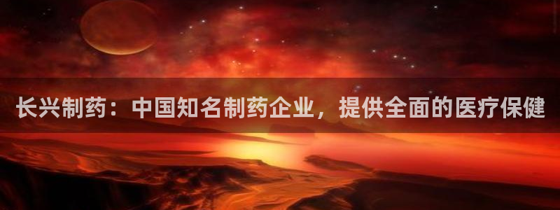 九游会老哥俱乐部官网：长兴制药：中国知名制药企业，提供全面的医疗保健