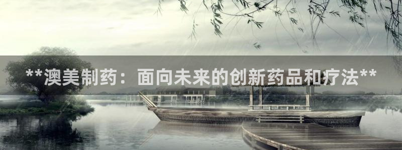 老哥俱乐部是干什么的啊：**澳美制药：面向未来的创新药品和疗法**