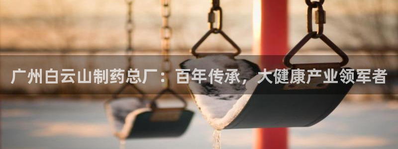 九游会老哥必备的交流社区九：广州白云山制药总厂：百年传承，大健康产业领军者