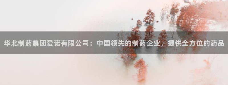 ag九游会老哥：华北制药集团爱诺有限公司：中国领先的制药企业，提供全方位的药品