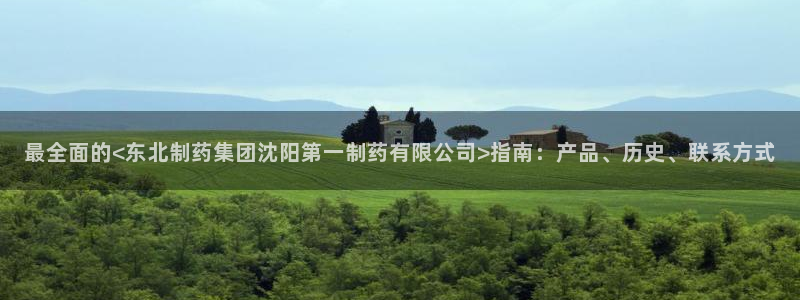 九游会老哥必备的交流社区九：最全面的<东北制药集团沈阳第一制药有限公司>指南：产品、历史、联系方式