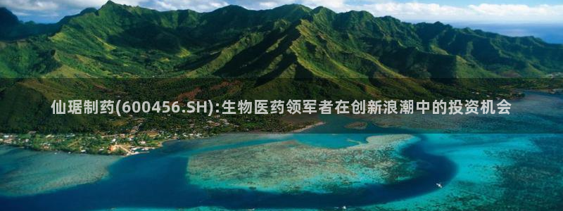 九游会老哥俱乐部官网首页论坛：仙琚制药(600456.SH):生物医药领军者在创新浪潮中的投资机会