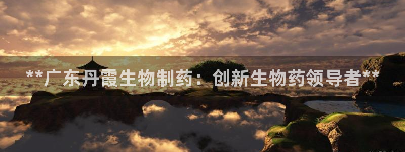 九游老哥俱乐部官网登录：**广东丹霞生物制药：创新生物药领导者**