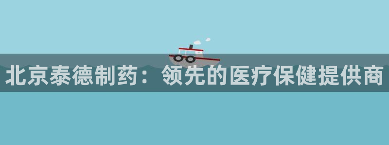 usdt九游会老哥俱乐部：北京泰德制药：领先的医疗保健提供商