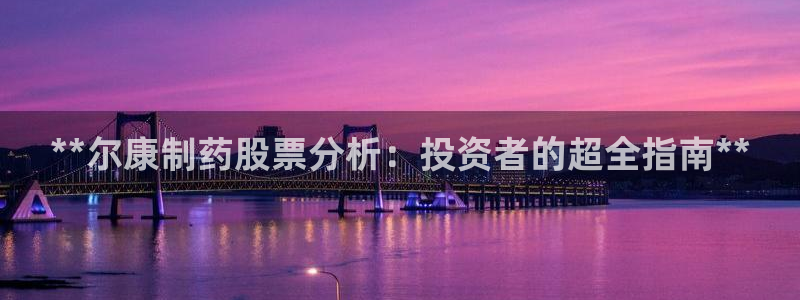 老哥吧九游会下架吗：**尔康制药股票分析：投资者的超全指南**