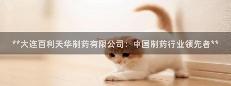 九游会老哥俱乐部交流社区：**大连百利天华制药有限公司：中国制药行业领先者**
