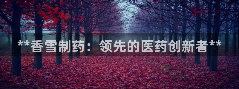 九游会老哥俱乐部官网首页论坛：**香雪制药：领先的医药创新者**
