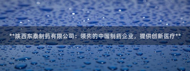 九游老哥俱乐部官网登录入口：**陕西东泰制药有限公司：领先的中国制药企业，提供创新医疗**