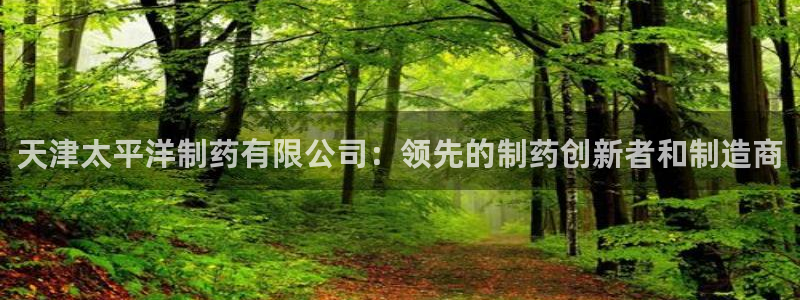 老哥吧九游会：天津太平洋制药有限公司：领先的制药创新者和制造商