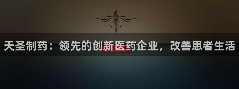 9游会老哥：天圣制药：领先的创新医药企业，改善患者生活