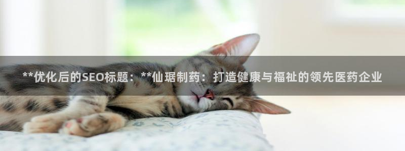 九游会老哥必备的交流社区：**优化后的SEO标题：**仙琚制药：打造健康与福祉的领先医药企业