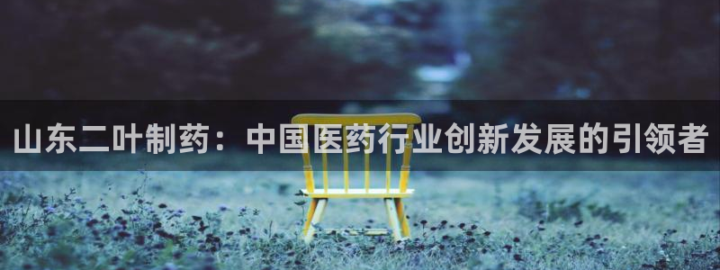 九游会老哥俱乐部：山东二叶制药：中国医药行业创新发展的引领者