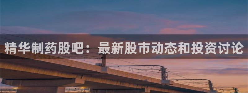 ag九游会老哥俱乐部：精华制药股吧：最新股市动态和投资讨论