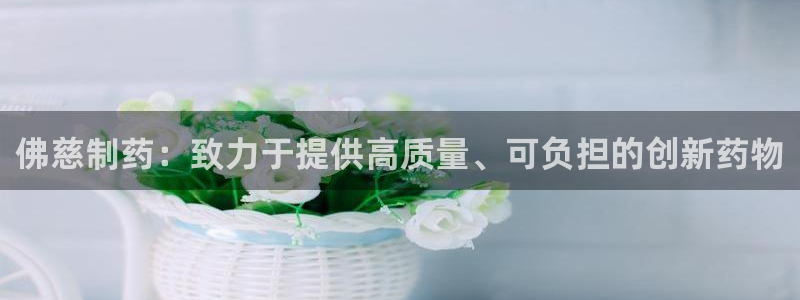 九游会老哥俱乐部必备的交流社区论坛：佛慈制药：致力于提供高质量、可负担的创新药物