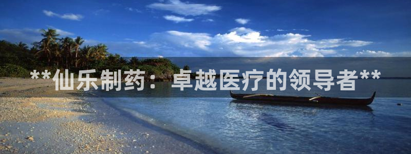 九游会老哥俱乐部交流社区：**仙乐制药：卓越医疗的领导者**