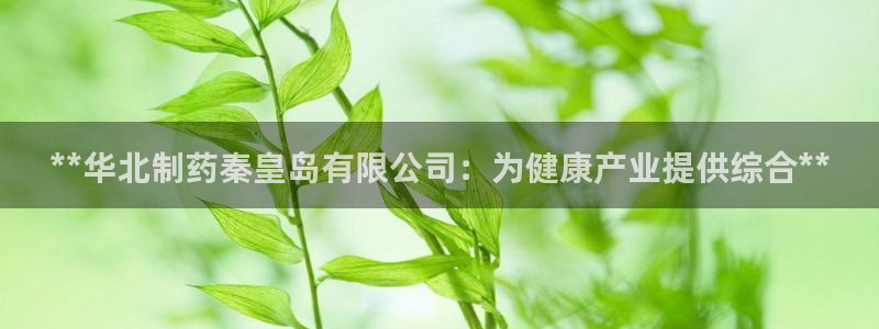 老哥俱乐部是干什么的：**华北制药秦皇岛有限公司：为健康产业提供综合**