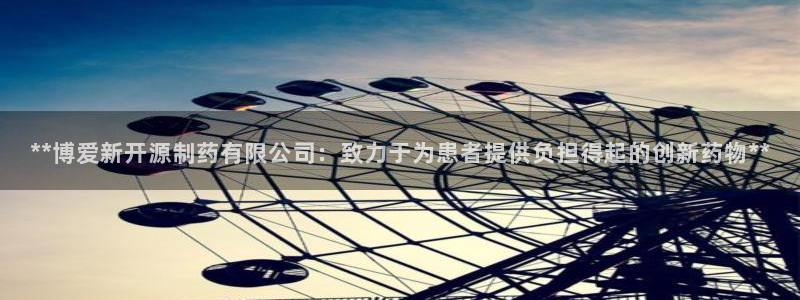 9游会老哥俱乐部：**博爱新开源制药有限公司：致力于为患者提供负担得起的创新药物**