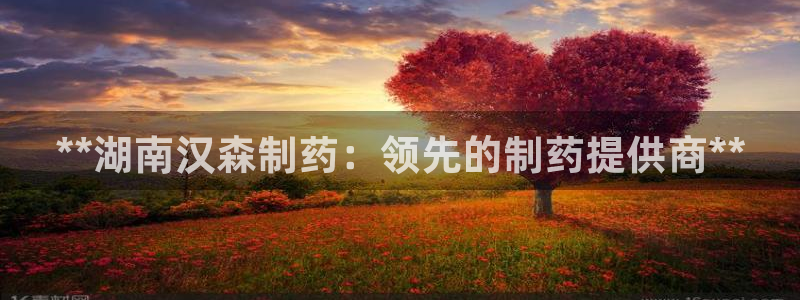 j9九游会老哥俱乐部交流区：**湖南汉森制药：领先的制药提供商**