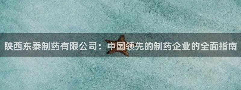 九游会老哥必备的交流社区：陕西东泰制药有限公司：中国领先的制药企业的全面指南
