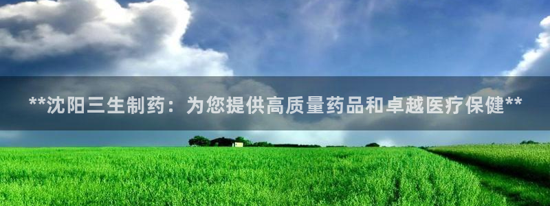 老哥吧九游会：**沈阳三生制药：为您提供高质量药品和卓越医疗保健**