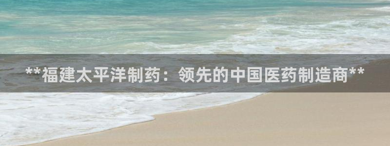 usdt九游会老哥俱乐部：**福建太平洋制药：领先的中国医药制造商**
