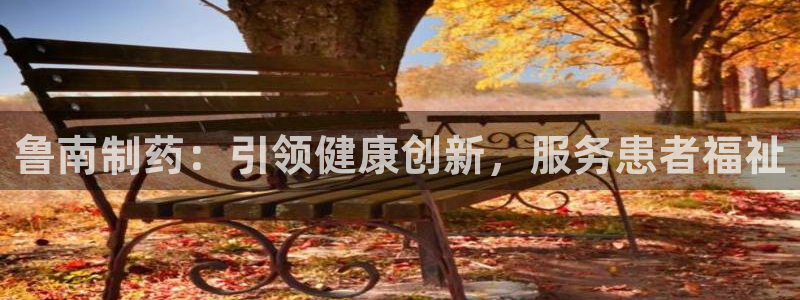 九游老哥俱乐部官网登录不了：鲁南制药：引领健康创新，服务患者福祉