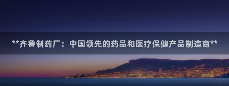九游会老哥俱乐部论坛版：**齐鲁制药厂：中国领先的药品和医疗保健产品制造商**