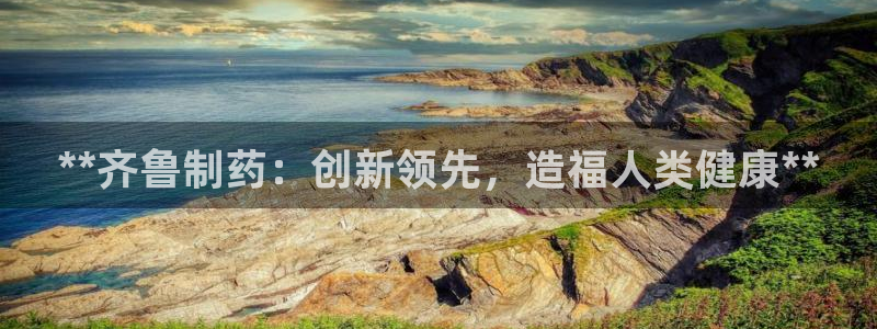 九游会老哥俱乐部必备的交流社区：**齐鲁制药：创新领先，造福人类健康**