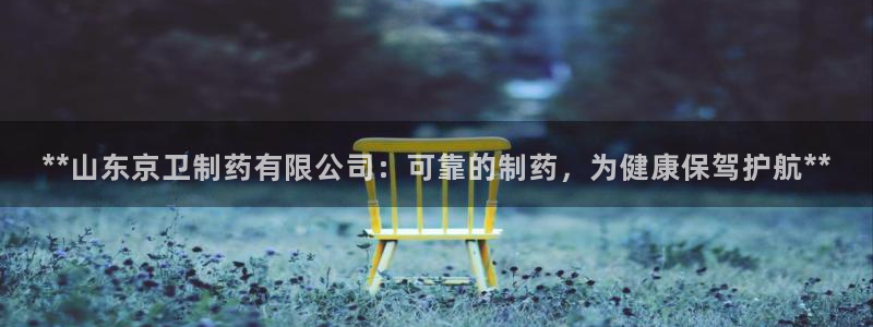 9游会老哥俱乐部：**山东京卫制药有限公司：可靠的制药，为健康保驾护航**