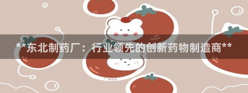 ag九游会老哥：**东北制药厂：行业领先的创新药物制造商**