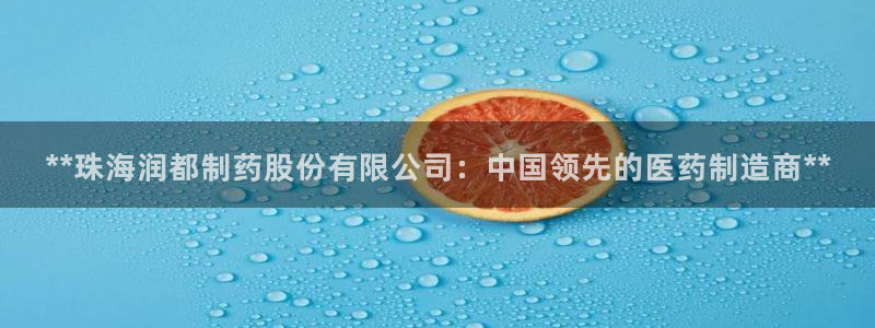 9游会老哥：**珠海润都制药股份有限公司：中国领先的医药制造商**