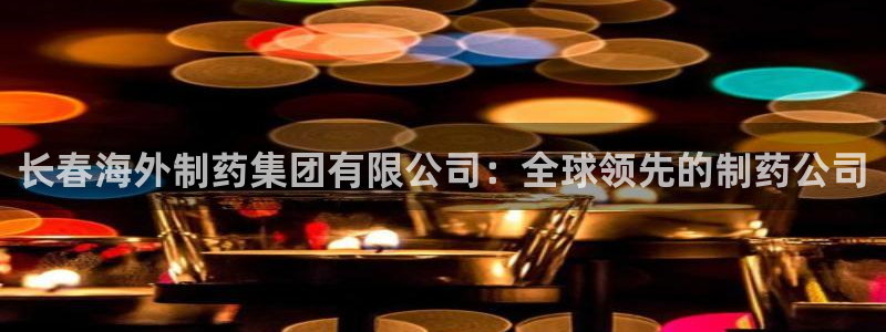 ag九游会老哥：长春海外制药集团有限公司：全球领先的制药公司
