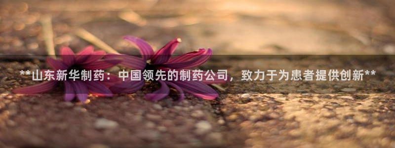 九游会老哥俱乐部必备的交流社区论坛：**山东新华制药：中国领先的制药公司，致力于为患者提供创新**