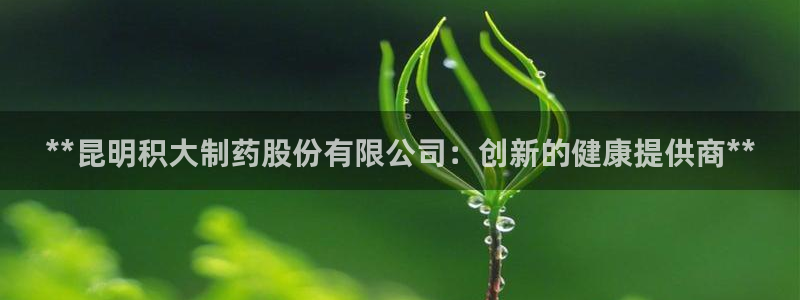 usdt九游会老哥俱乐部：**昆明积大制药股份有限公司：创新的健康提供商**