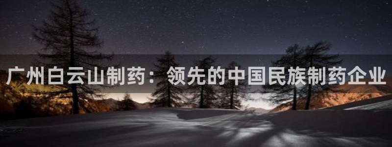 九游会老哥俱乐部官网首页论坛：广州白云山制药：领先的中国民族制药企业