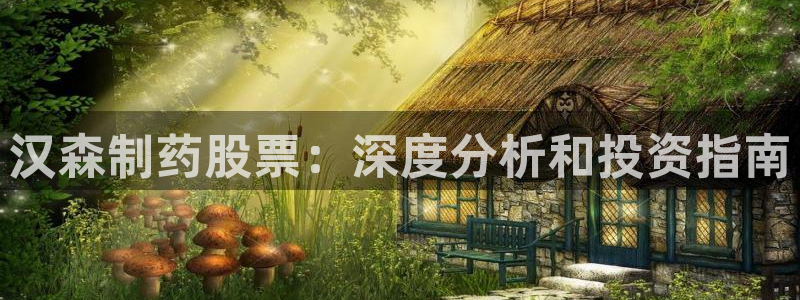 九游会老哥俱乐部官网首页：汉森制药股票：深度分析和投资指南