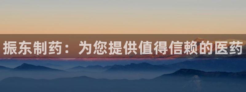 usdt九游会老哥俱乐部：振东制药：为您提供值得信赖的医药