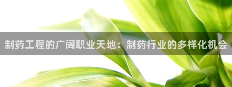 九游会老哥俱乐部官网首页论坛：制药工程的广阔职业天地：制药行业的多样化机会