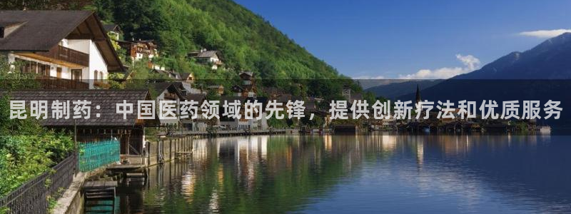 九游老哥俱乐部官网登录网址：昆明制药：中国医药领域的先锋，提供创新疗法和优质服务