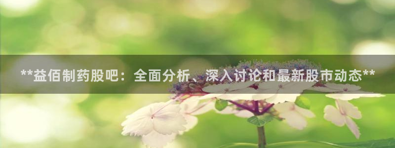 九游会老哥必备的交流社区九：**益佰制药股吧：全面分析、深入讨论和最新股市动态**