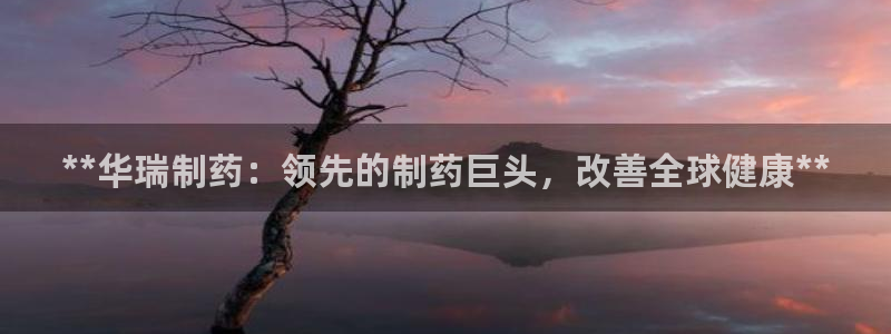 九游老哥俱乐部官网登录：**华瑞制药：领先的制药巨头，改善全球健康**
