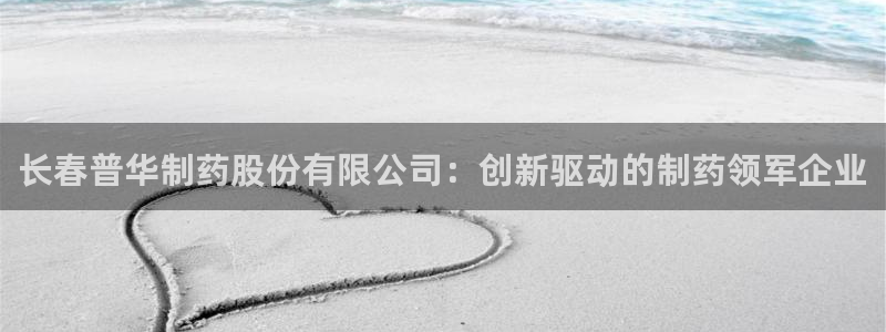 九游会老哥俱乐部：长春普华制药股份有限公司：创新驱动的制药领军企业