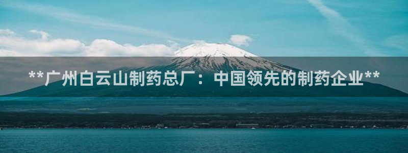 usdt九游会老哥俱乐部：**广州白云山制药总厂：中国领先的制药企业**