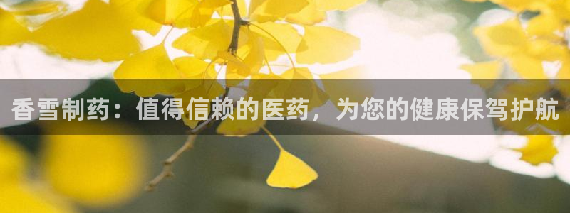 老哥俱乐部是干什么的啊：香雪制药：值得信赖的医药，为您的健康保驾护航